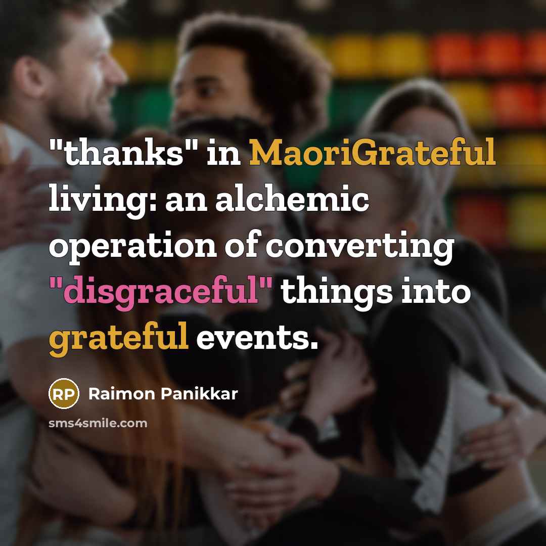 “"thanks" in MaoriGrateful living: an alchemic operation of converting "disgraceful" things into grateful events.” quote by Raimon Panikkar