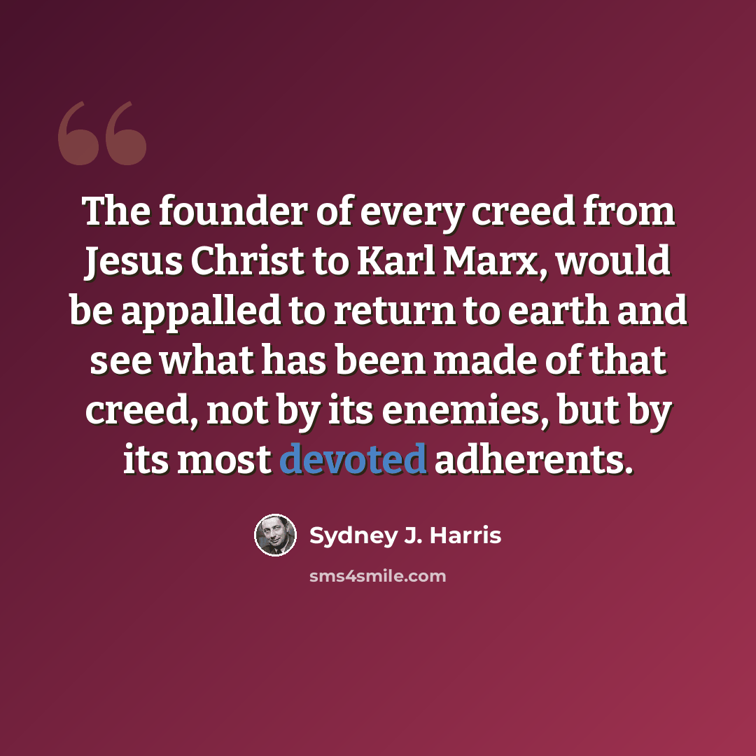 “The founder of every creed from Jesus Christ to Karl Marx, would be appalled to return to earth and see what has been made of that creed, not by its enemies, but by its most devoted adherents.” quote by Sydney J. Harris