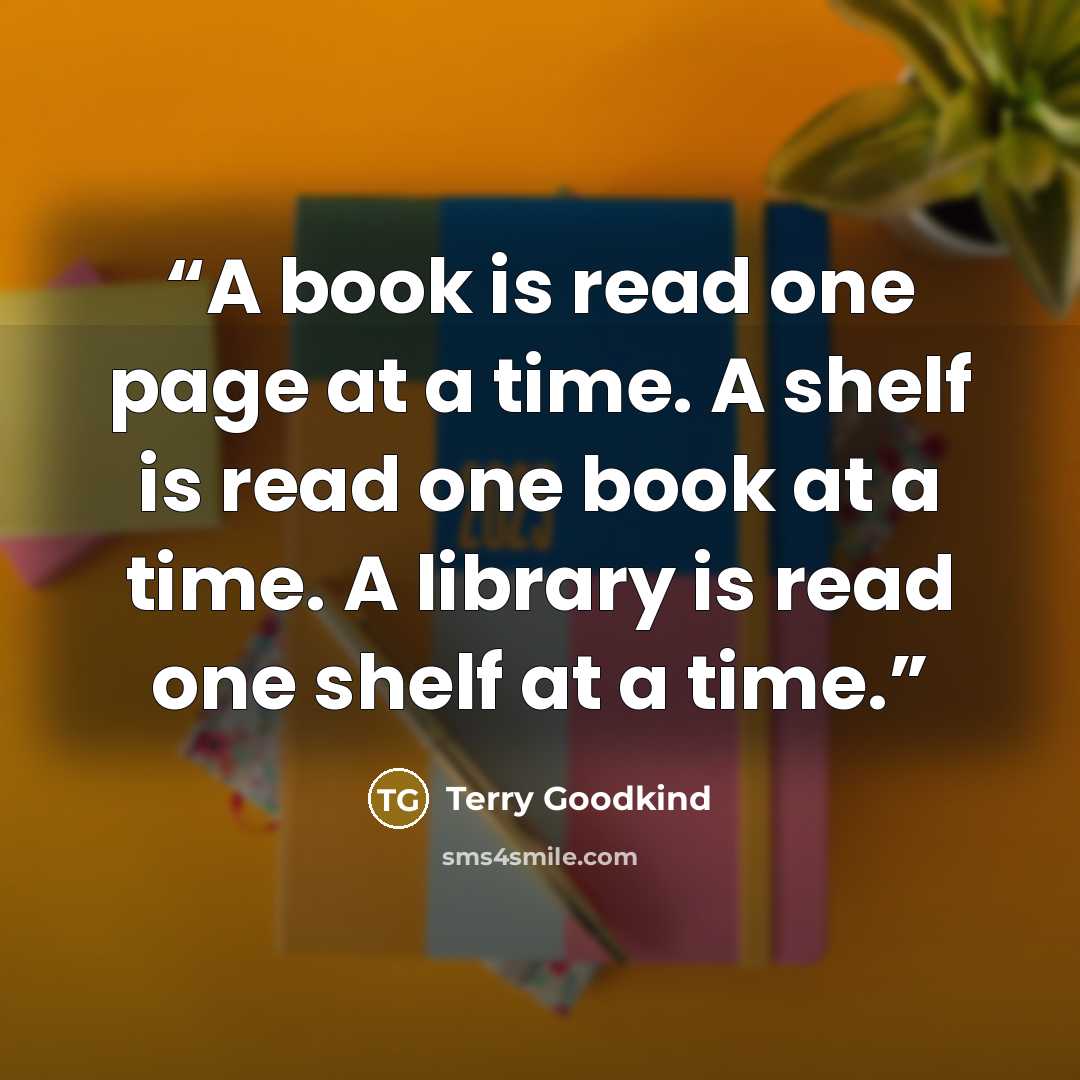 “A book is read one page at a time. A shelf is read one book at a time. A library is read one shelf at a time.” quote by Terry Goodkind