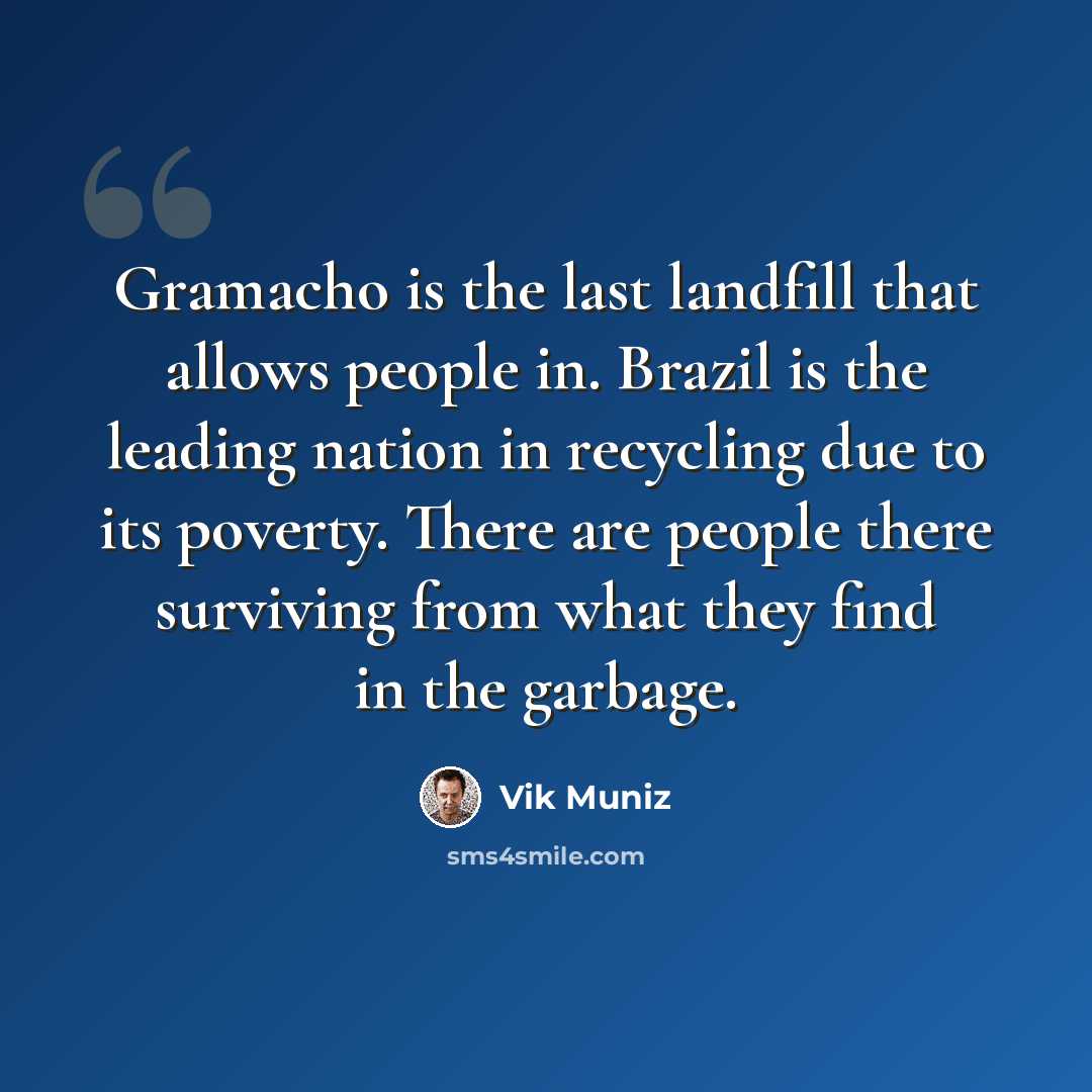 “Gramacho is the last landfill that allows people in. Brazil is the leading nation in recycling due to its poverty. There are people there surviving from what they find in the garbage.” quote by Vik Muniz