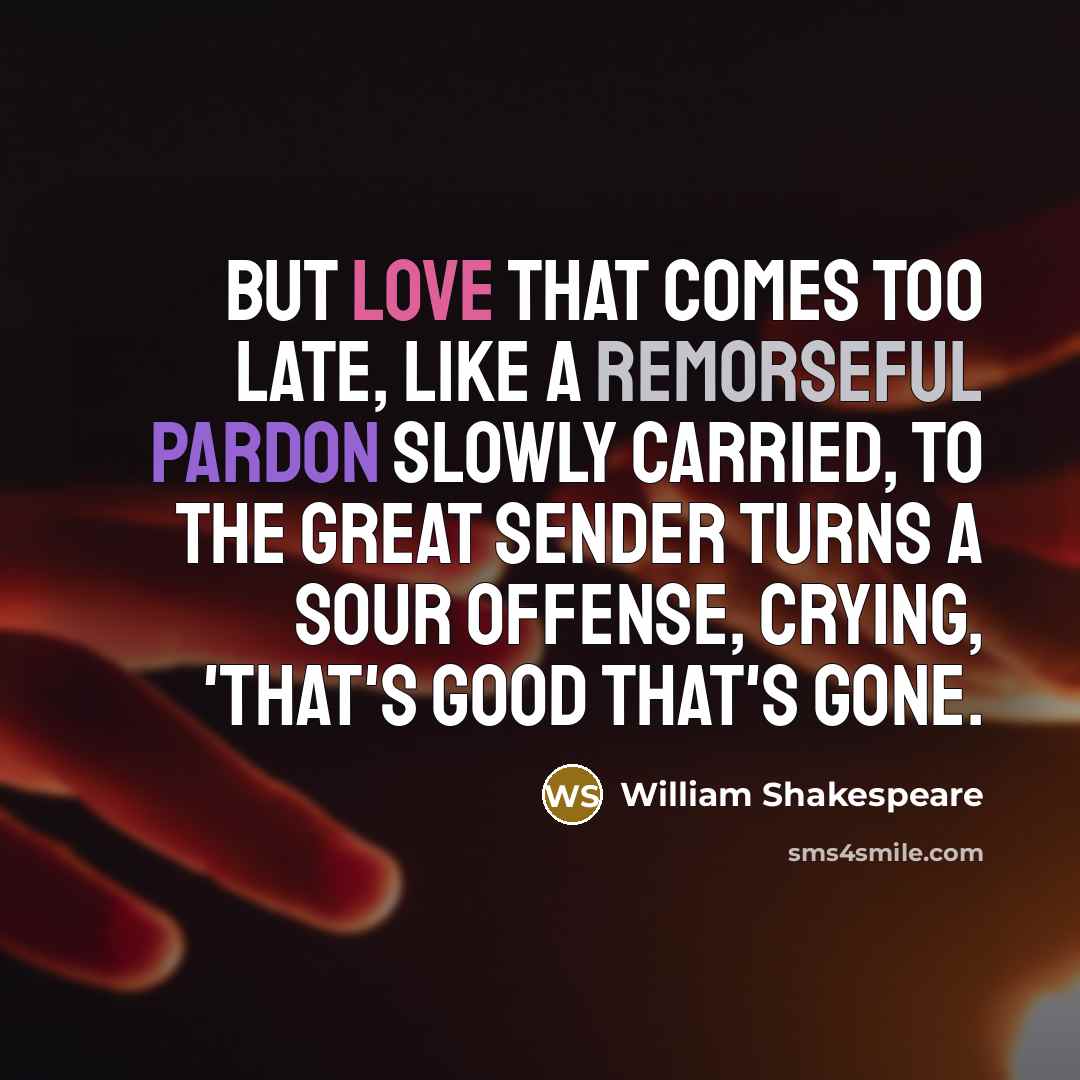 “But love that comes too late, Like a remorseful pardon slowly carried, To the great sender turns a sour offense, Crying, 'That's good that's gone.” quote by William Shakespeare