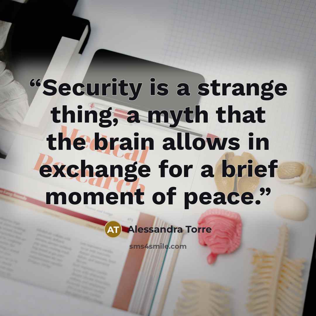 “Security is a strange thing, a myth that the brain allows in exchange for a brief moment of peace.” quote by Alessandra Torre