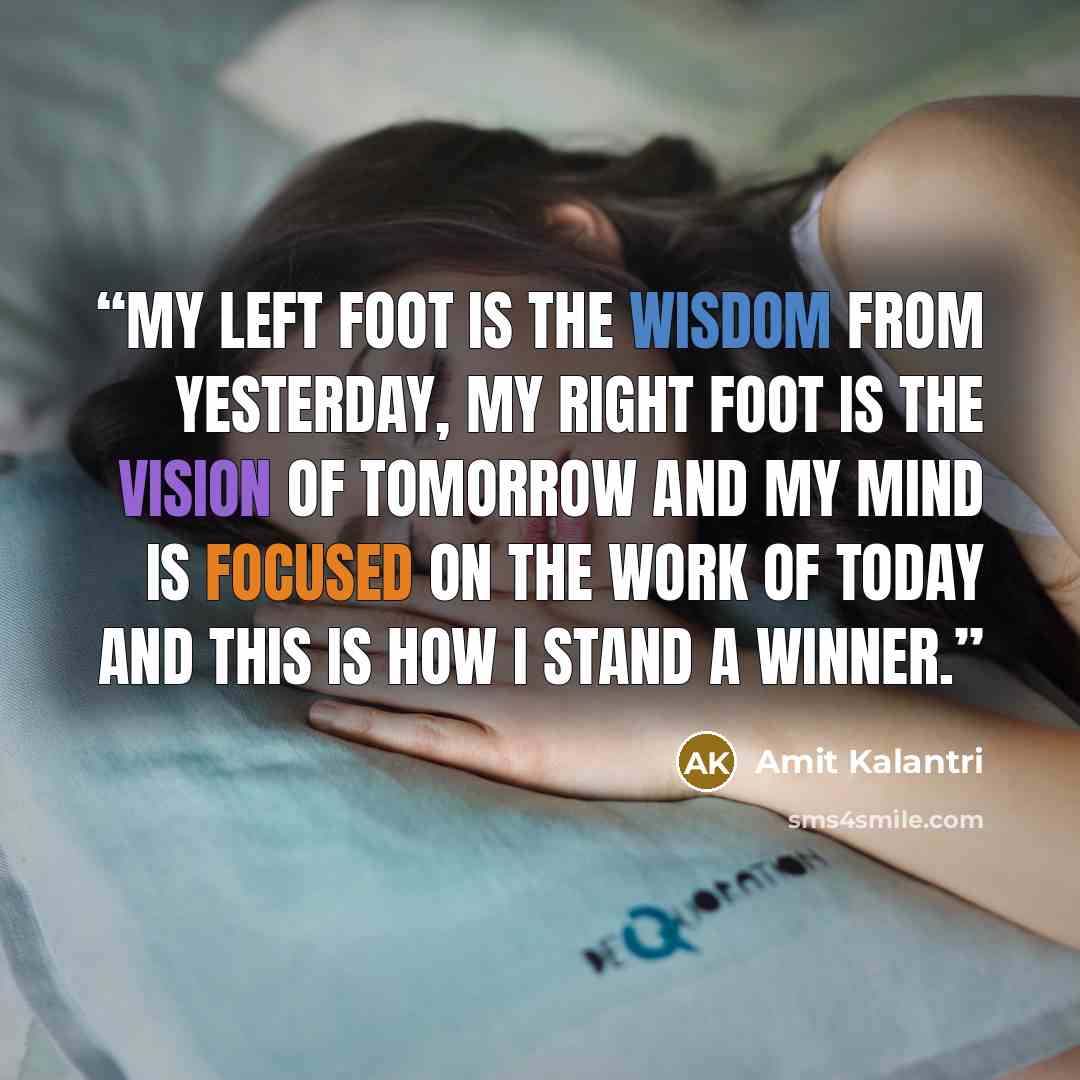 “My left foot is the wisdom from yesterday, my right foot is the vision of tomorrow and my mind is focused on the work of today and this is how I stand a winner.” quote by Amit Kalantri