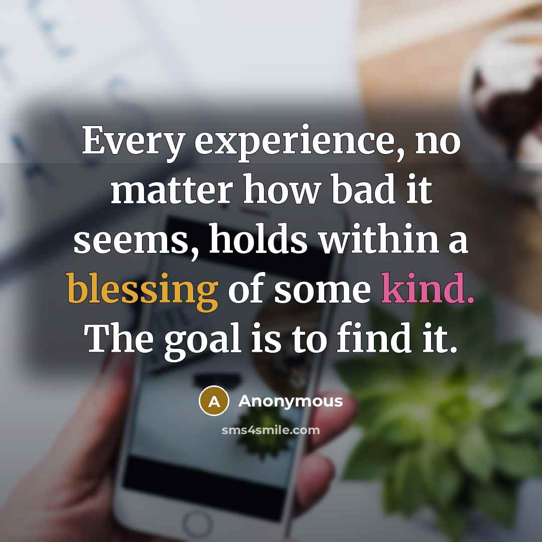 “Every experience, no matter how bad it seems, holds within a blessing of some kind. The goal is to find it.” quote by Anonymous