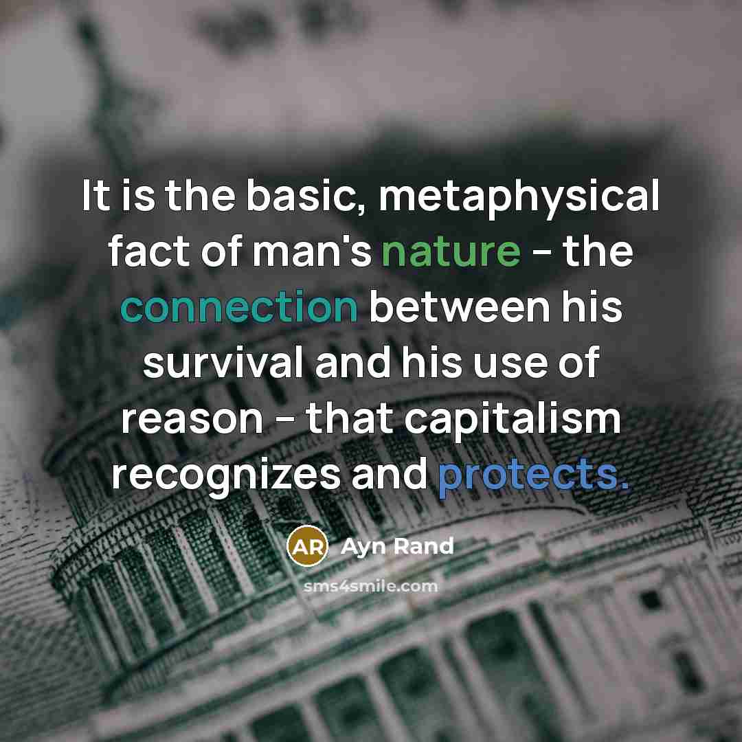 “It is the basic, metaphysical fact of man's nature -- the connection between his survival and his use of reason -- that capitalism recognizes and protects.” quote by Ayn Rand