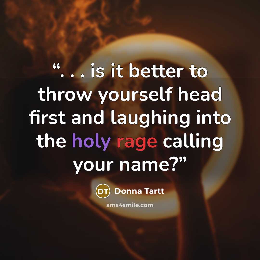 “. . . is it better to throw yourself head first and laughing into the holy rage calling your name?” quote by Donna Tartt