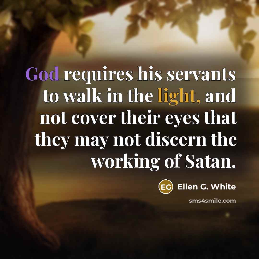 “God requires his servants to walk in the light, and not cover their eyes that they may not discern the working of Satan.” quote by Ellen G. White
