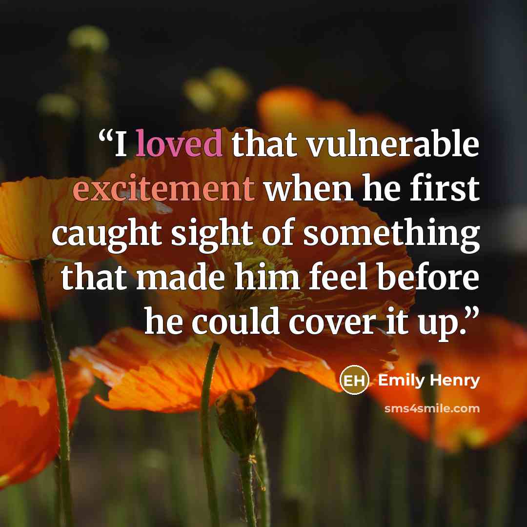 “I loved that vulnerable excitement when he first caught sight of something that made him feel before he could cover it up.” quote by Emily Henry