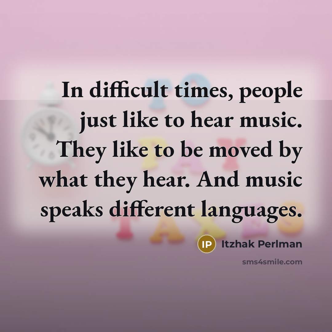 “In difficult times, people just like to hear music. They like to be moved by what they hear. And music speaks different languages.” quote by Itzhak Perlman