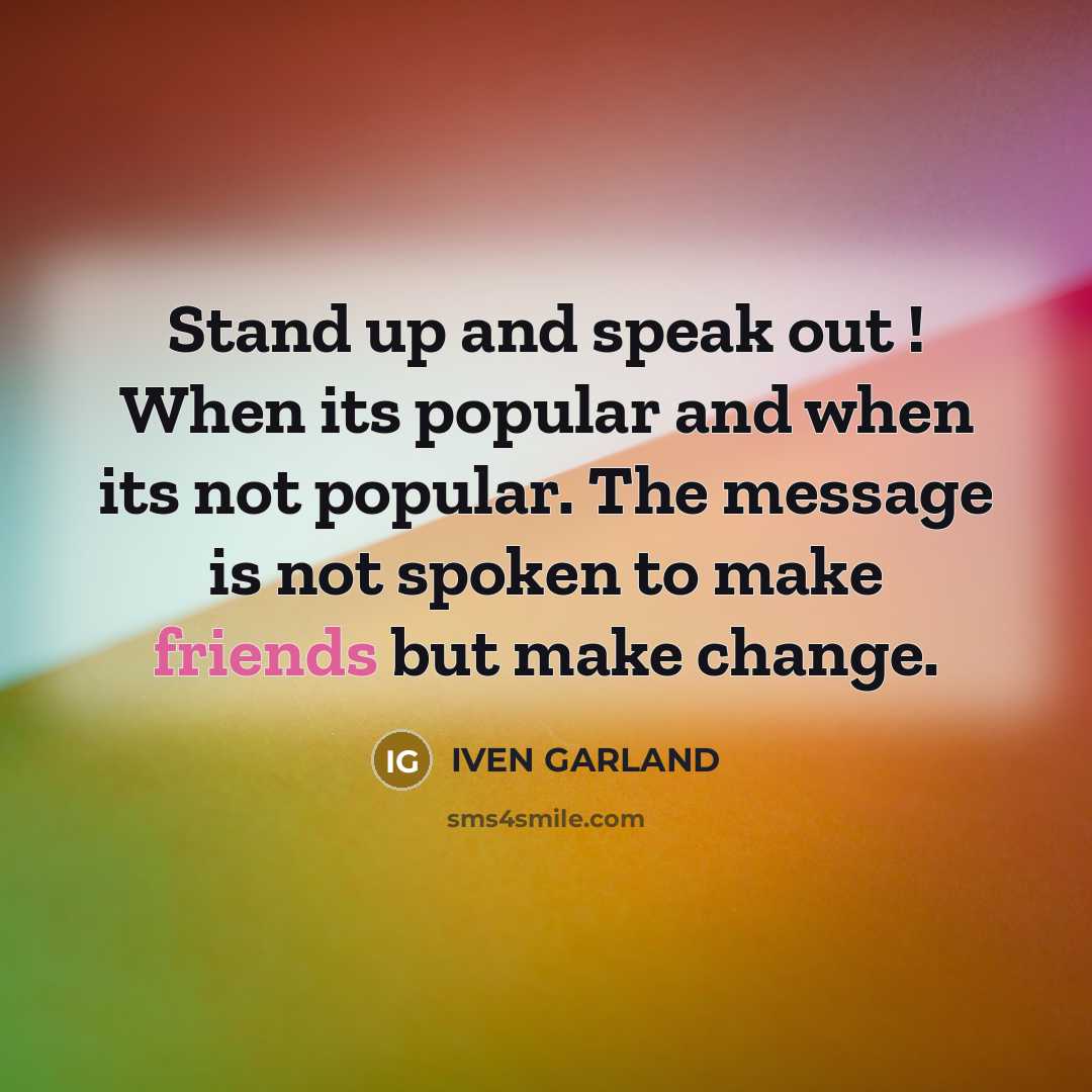 “Stand up and speak out ! When its popular and when its not popular. The message is not spoken to make friends but make change.” quote by IVEN GARLAND