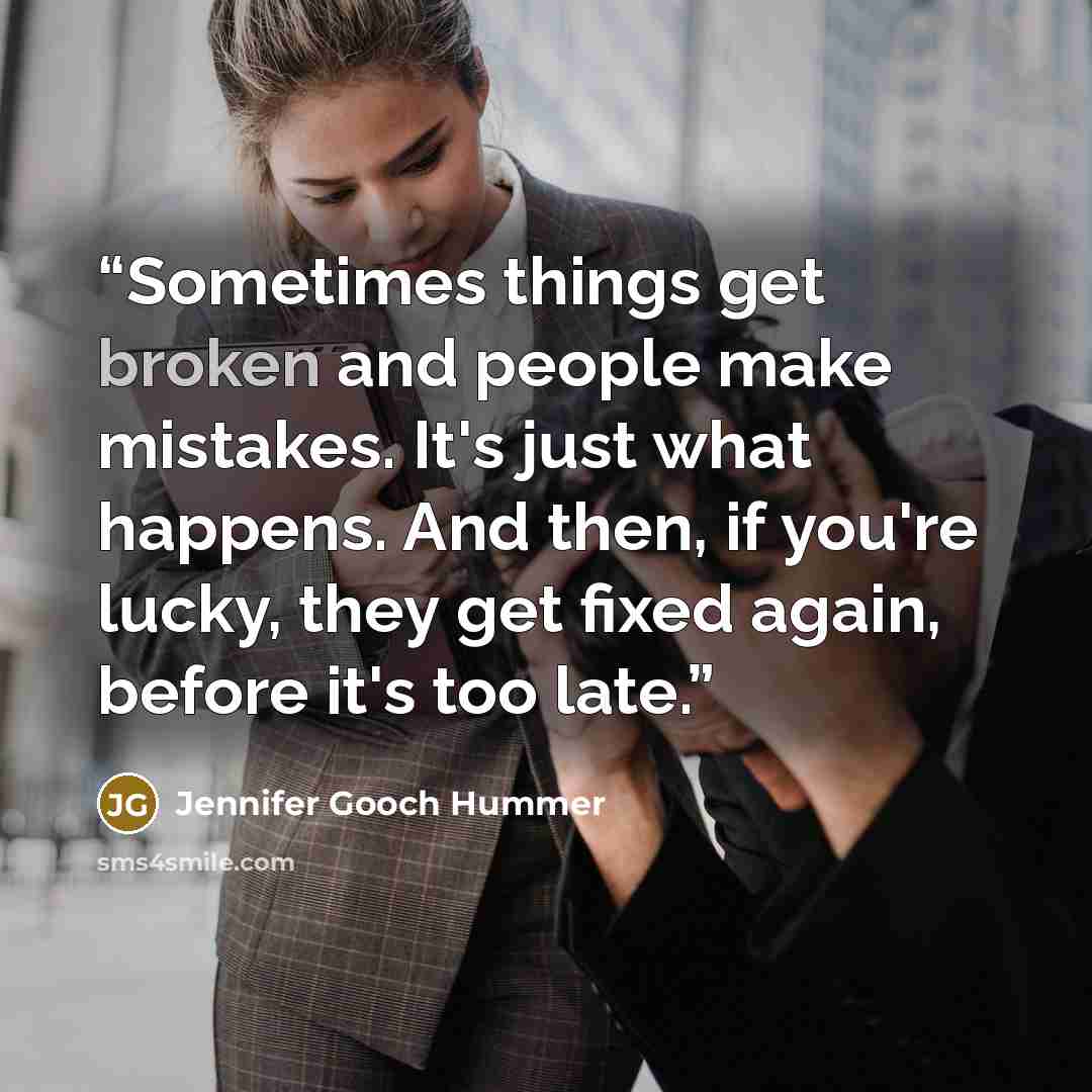 “Sometimes things get broken and people make mistakes. It's just what happens. And then, if you're lucky, they get fixed again, before it's too late.” quote by Jennifer Gooch Hummer