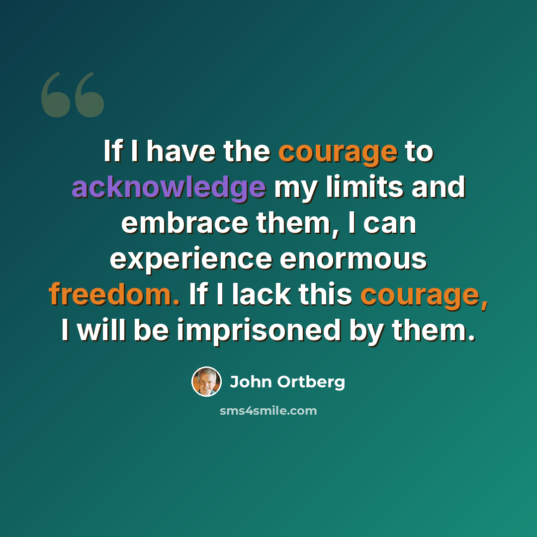 “If I have the courage to acknowledge my limits and embrace them, I can experience enormous freedom. If I lack this courage, I will be imprisoned by them.” quote by John Ortberg