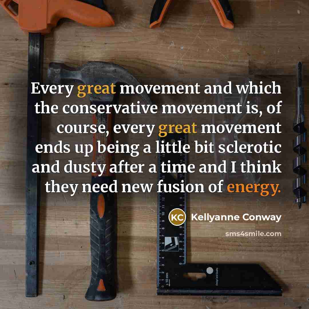 “Every great movement and which the conservative movement is, of course, every great movement ends up being a little bit sclerotic and dusty after a time and I think they need new fusion of energy.” quote by Kellyanne Conway