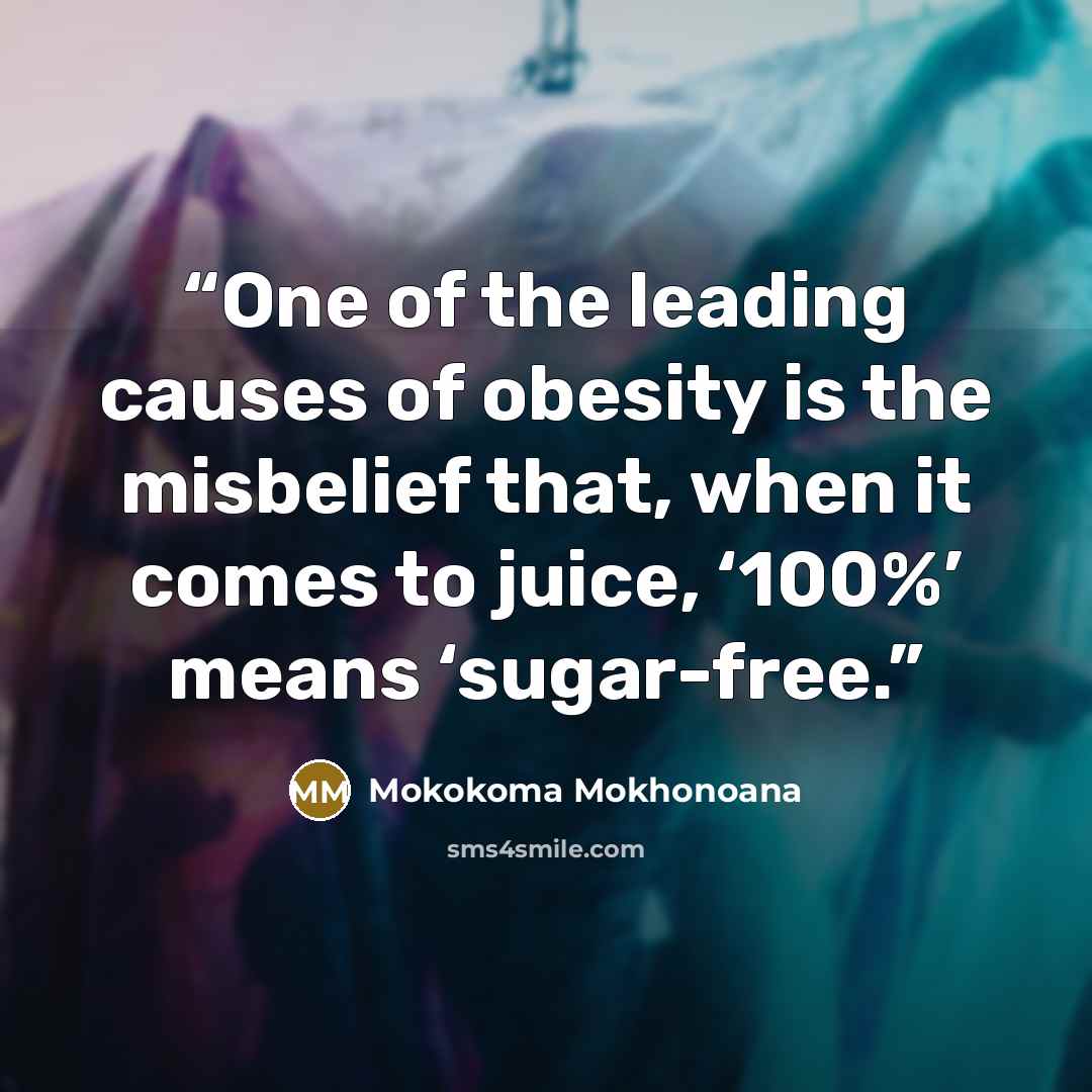 “One of the leading causes of obesity is the misbelief that, when it comes to juice, ‘100%’ means ‘sugar-free.” quote by Mokokoma Mokhonoana