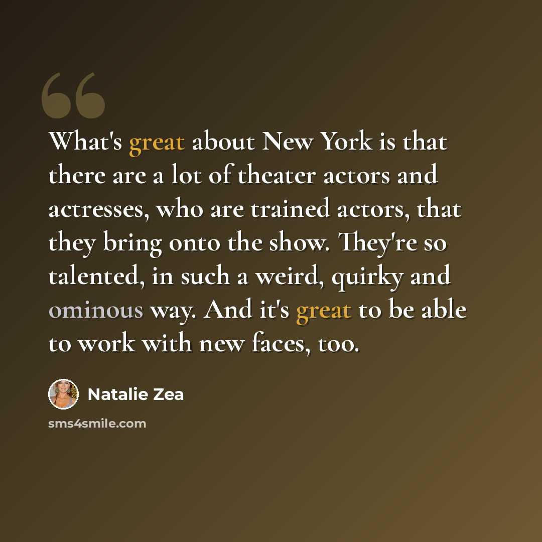 “What's great about New York is that there are a lot of theater actors and actresses, who are trained actors, that they bring onto the show. They're so talented, in such a weird, quirky and ominous way. And it's great to be able to work with new faces, too.” quote by Natalie Zea