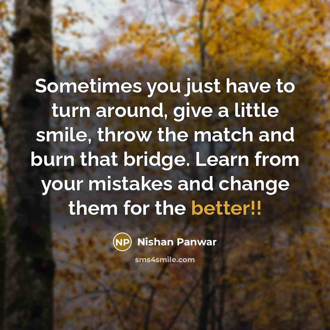 “Sometimes you just have to turn around, give a little smile, throw the match and burn that bridge. Learn from your mistakes and change them for the better!!” quote by Nishan Panwar