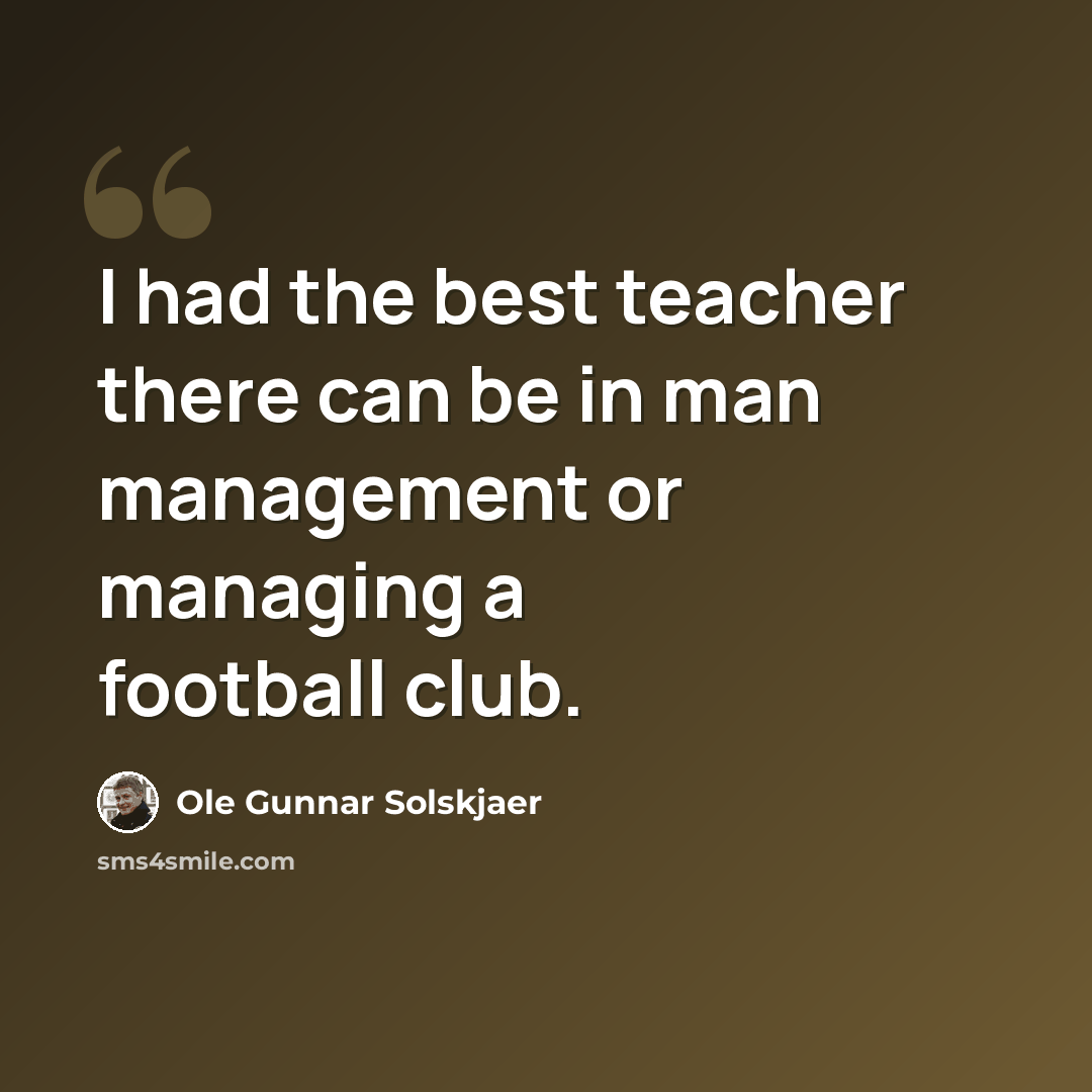 “I had the best teacher there can be in man management or managing a football club.” quote by Ole Gunnar Solskjaer