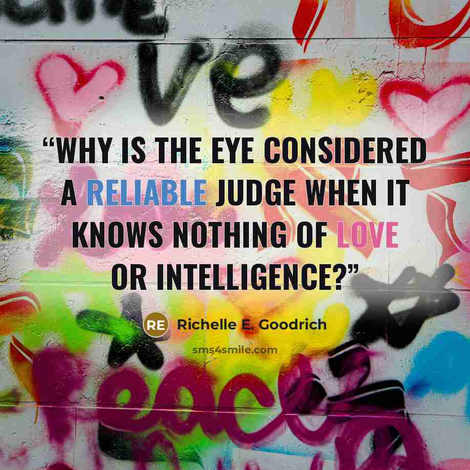 “Why is the eye considered a reliable judge when it knows nothing of love or intelligence?” quote by Richelle E. Goodrich
