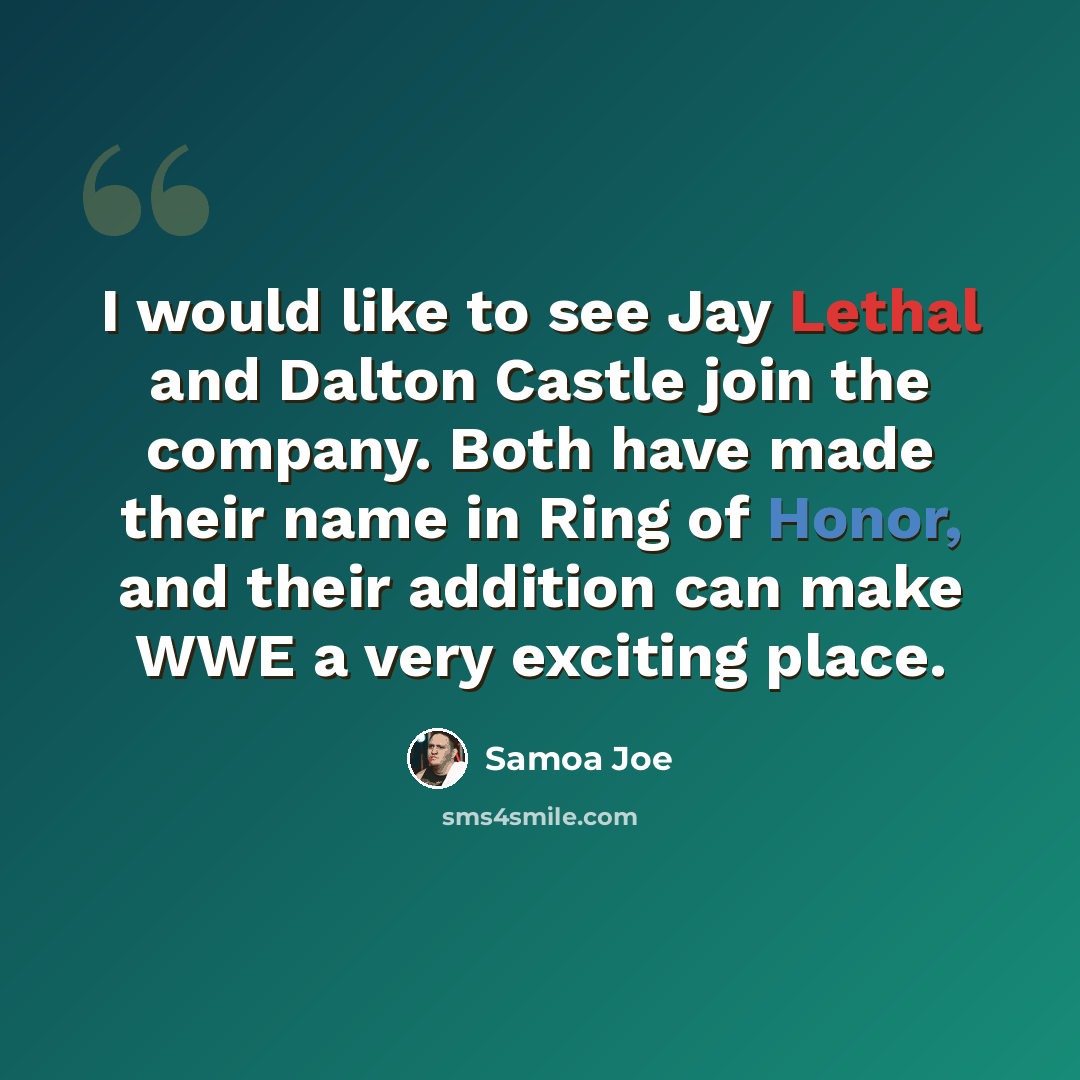 “I would like to see Jay Lethal and Dalton Castle join the company. Both have made their name in Ring of Honor, and their addition can make WWE a very exciting place.” quote by Samoa Joe