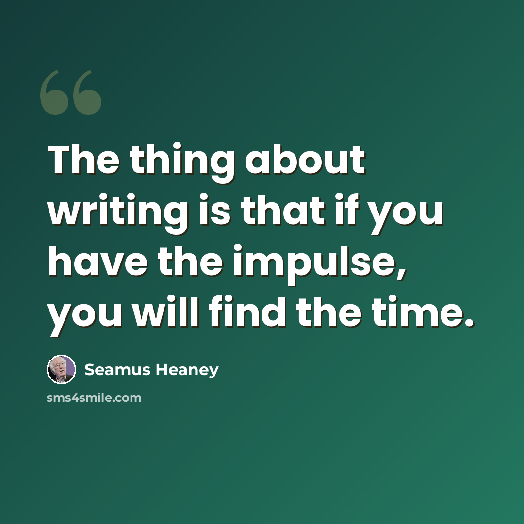 “The thing about writing is that if you have the impulse, you will find the time.” quote by Seamus Heaney