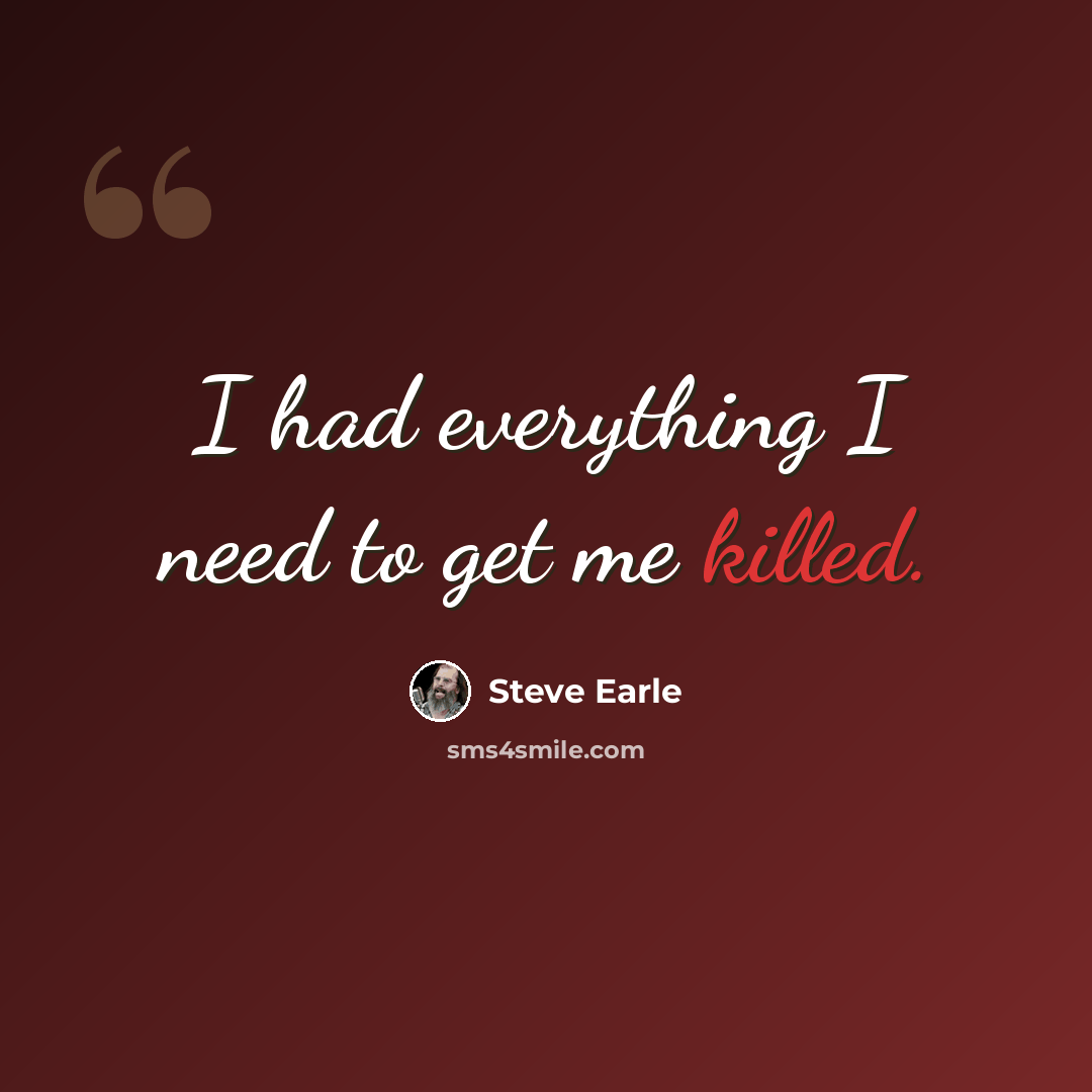“I had everything I need to get me killed.” quote by Steve Earle