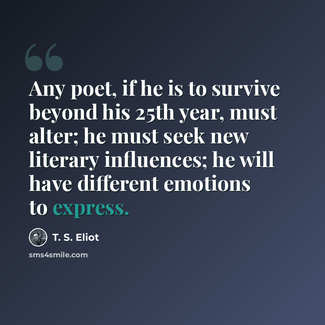 “Any poet, if he is to survive beyond his 25th year, must alter; he must seek new literary influences; he will have different emotions to express.” quote by T. S. Eliot