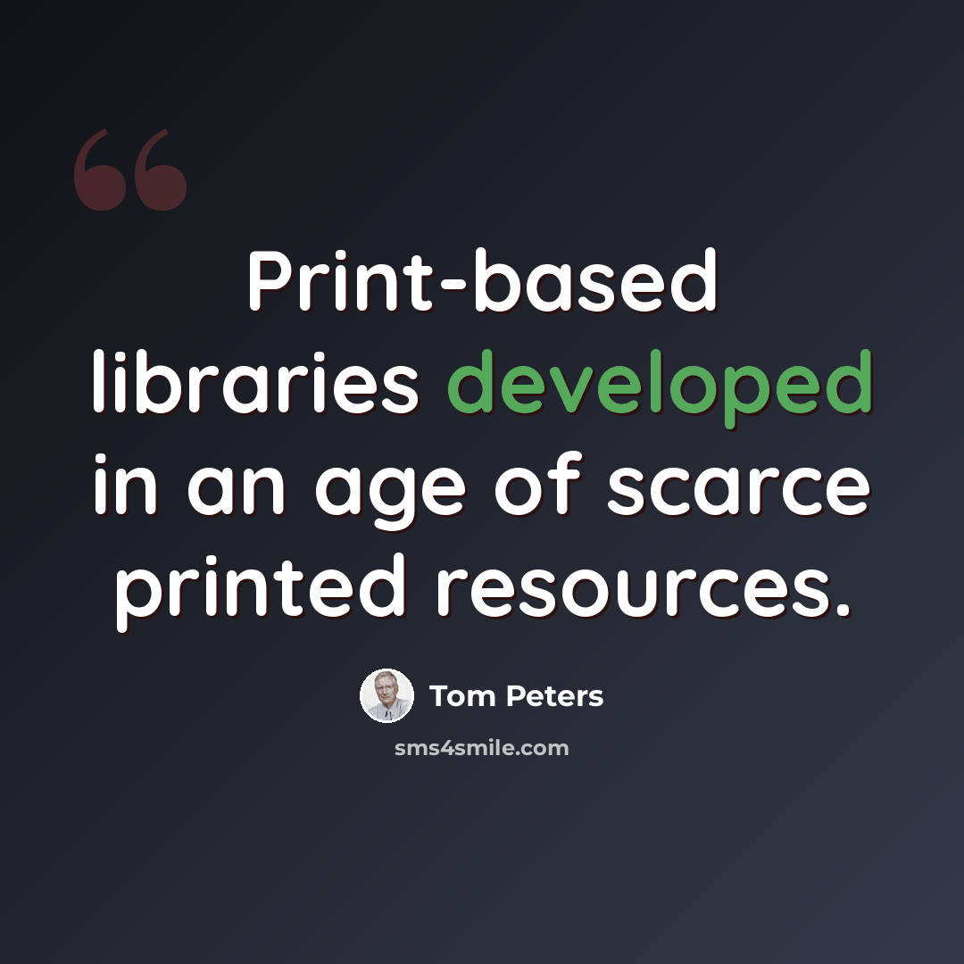 “Print-based libraries developed in an age of scarce printed resources.” quote by Tom Peters