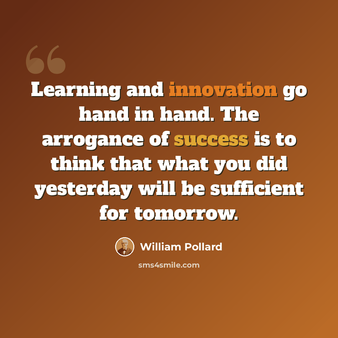 “Learning and innovation go hand in hand. The arrogance of success is to think that what you did yesterday will be sufficient for tomorrow.” quote by William Pollard