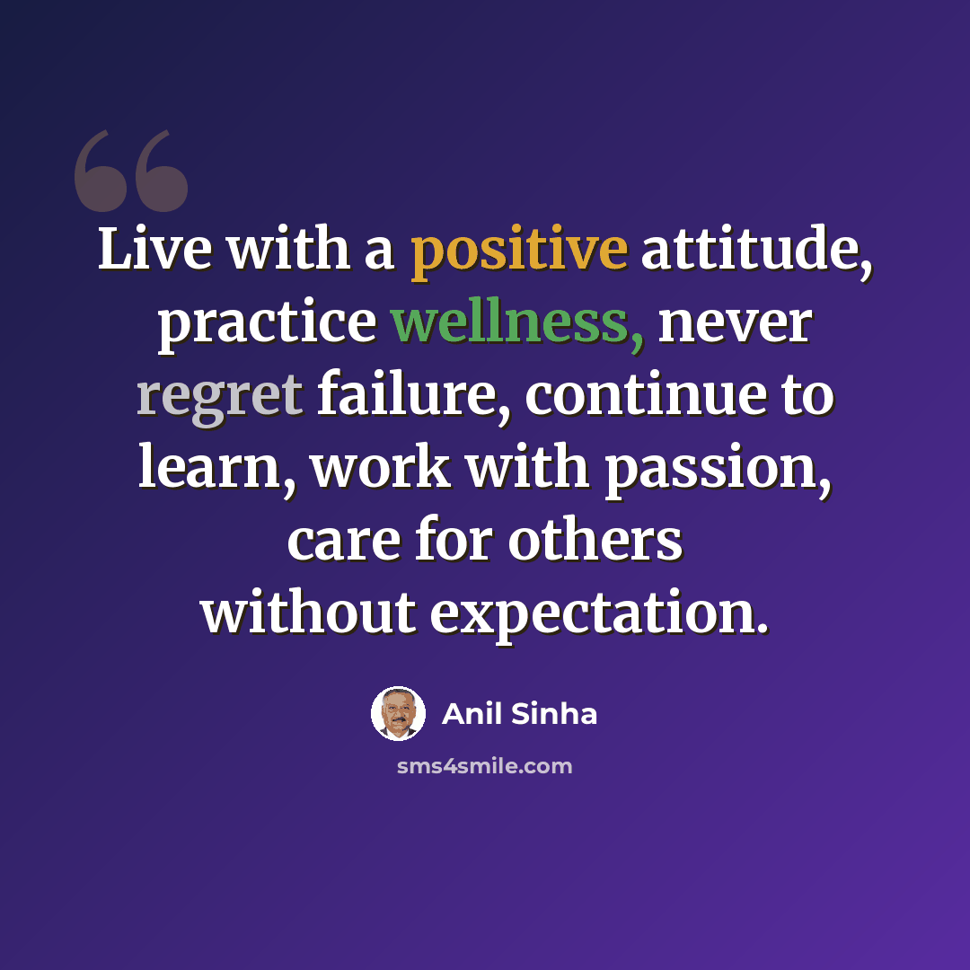 “Live with a positive attitude, practice wellness, never regret failure, continue to learn, work with passion, care for others without expectation.” quote by Anil Sinha