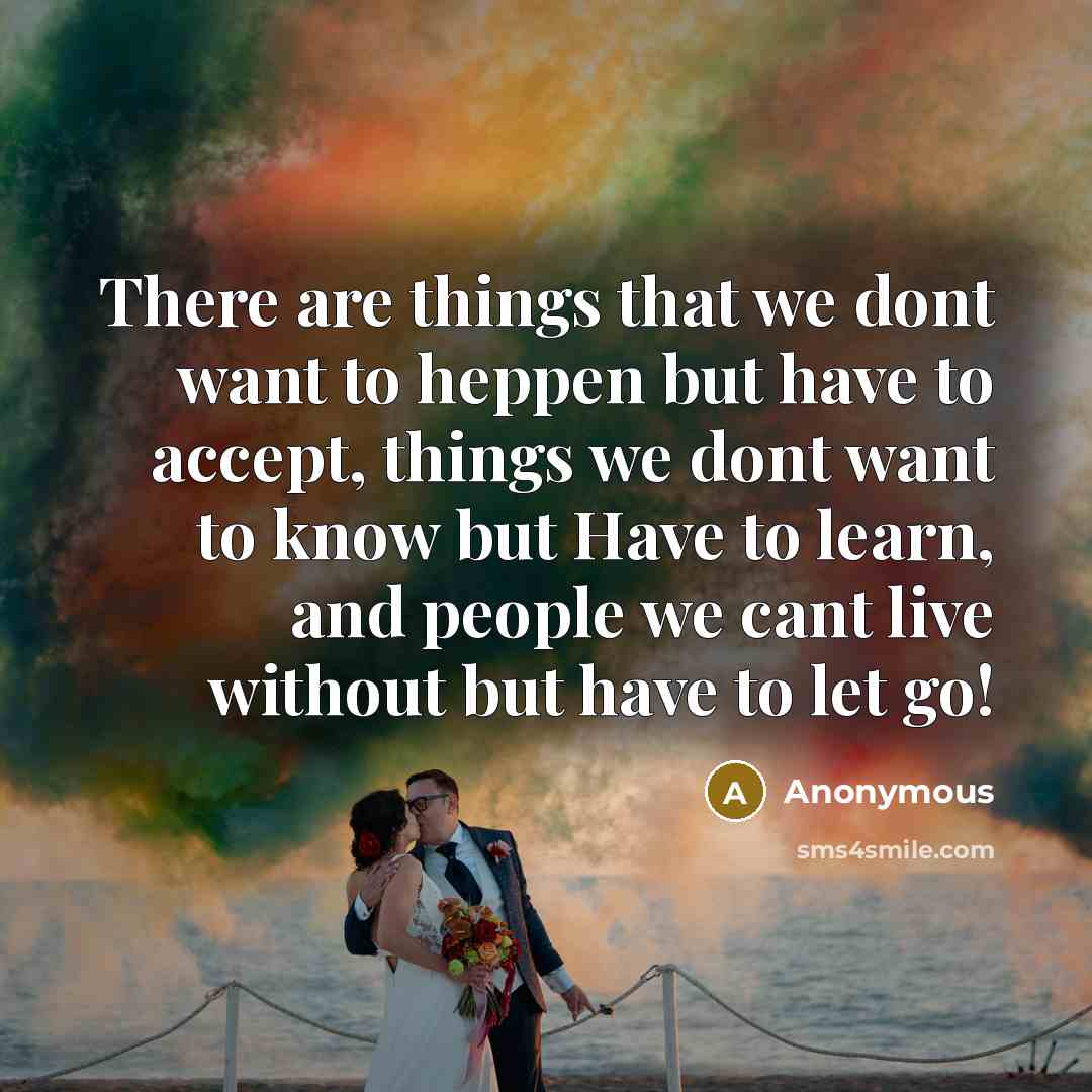 “There are things that we dont want to heppen but have to accept, things we dont want to know but Have to learn, and people we cant live without but have to let go!” quote by Anonymous