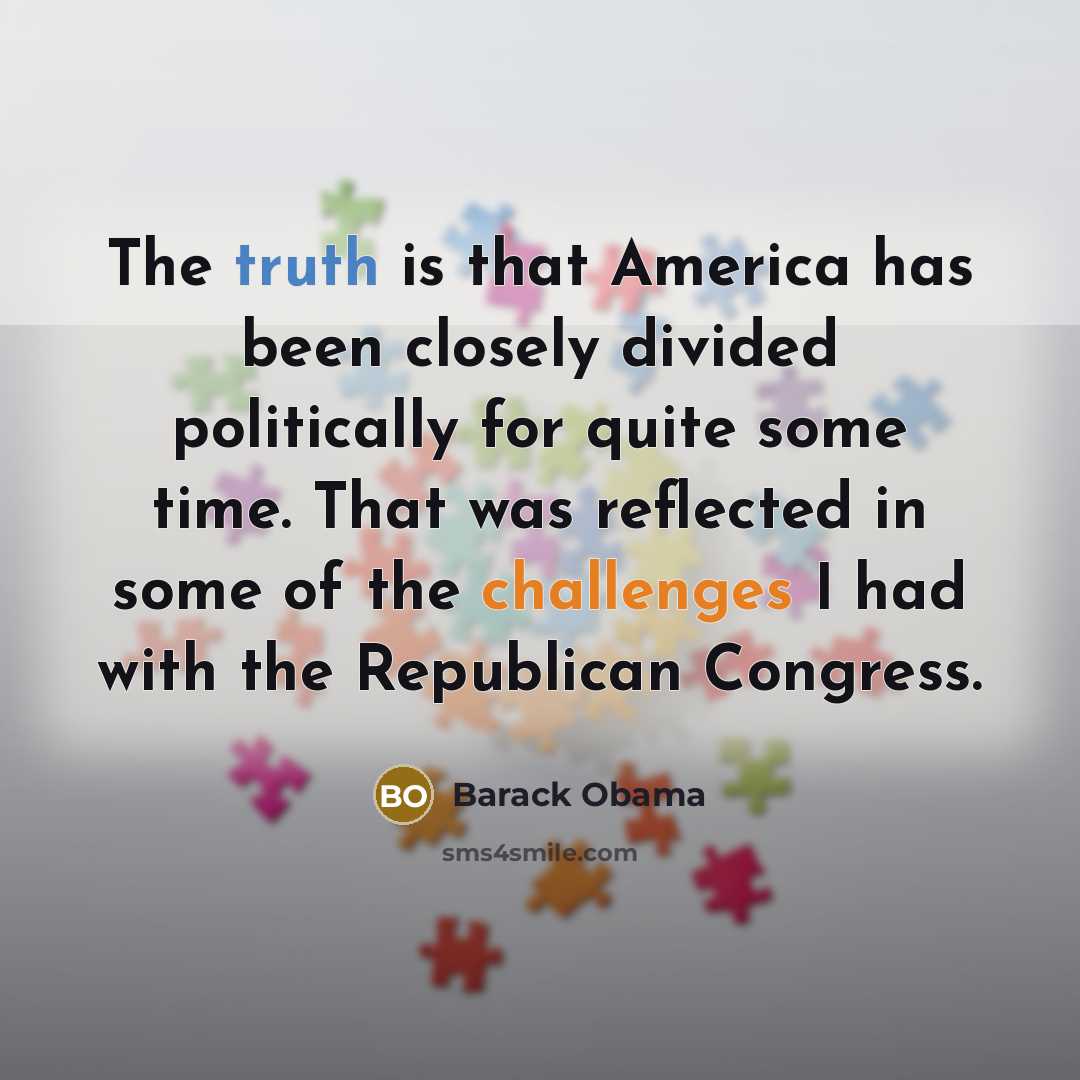 “The truth is that America has been closely divided politically for quite some time. That was reflected in some of the challenges I had with the Republican Congress.” quote by Barack Obama