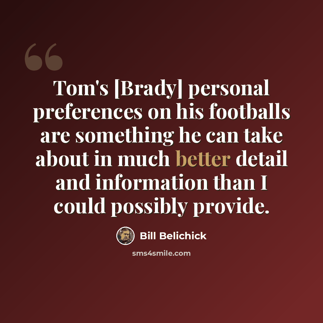 “Tom's [Brady] personal preferences on his footballs are something he can take about in much better detail and information than I could possibly provide.” quote by Bill Belichick