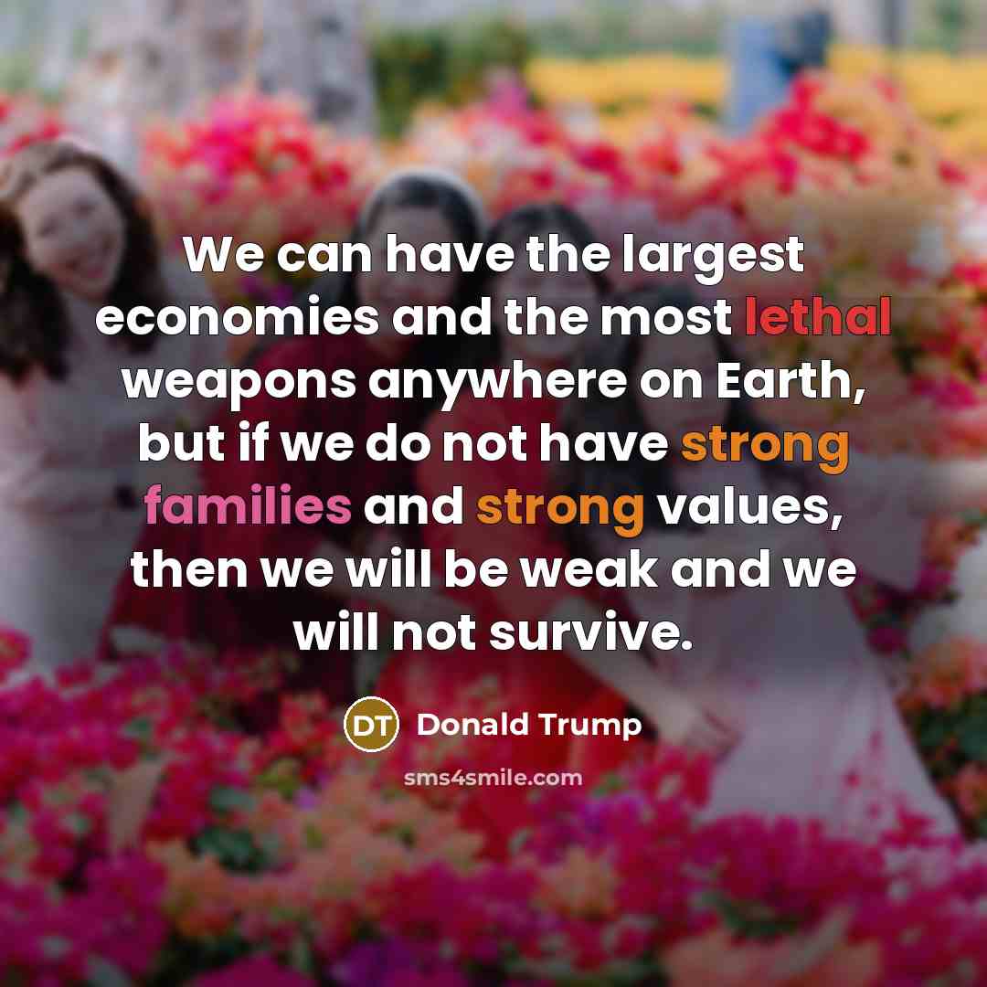 “We can have the largest economies and the most lethal weapons anywhere on Earth, but if we do not have strong families and strong values, then we will be weak and we will not survive.” quote by Donald Trump