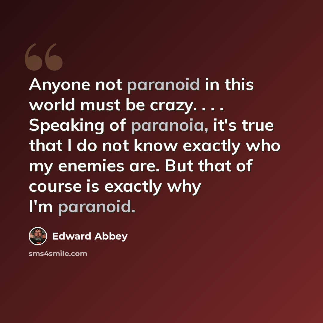 “Anyone not paranoid in this world must be crazy. . . . Speaking of paranoia, it's true that I do not know exactly who my enemies are. But that of course is exactly why I'm paranoid.” quote by Edward Abbey