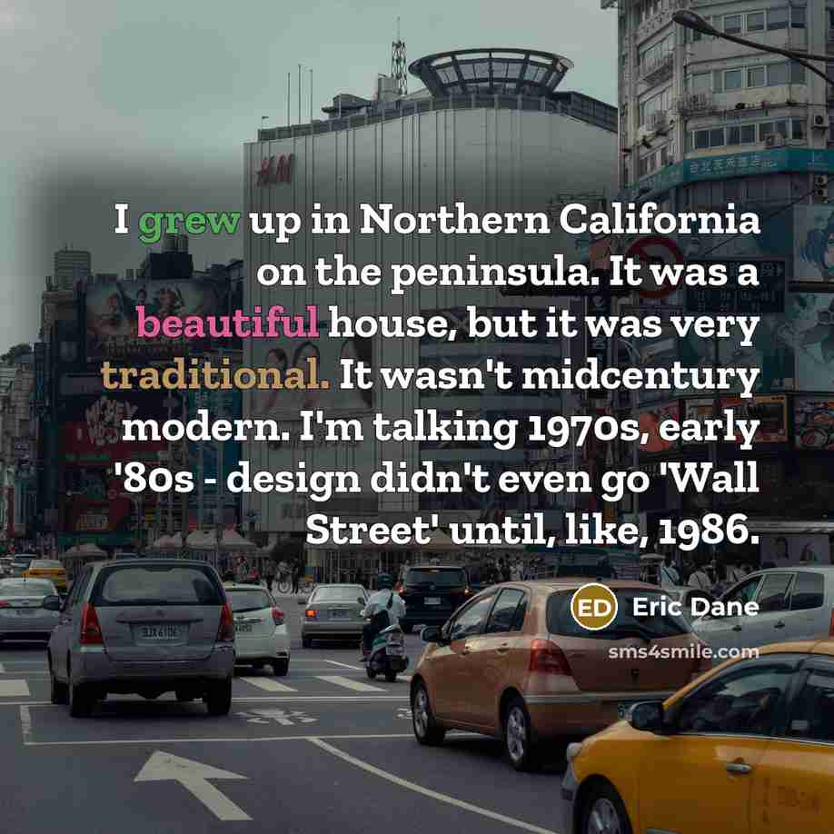 “I grew up in Northern California on the peninsula. It was a beautiful house, but it was very traditional. It wasn't midcentury modern. I'm talking 1970s, early '80s - design didn't even go 'Wall Street' until, like, 1986.” quote by Eric Dane