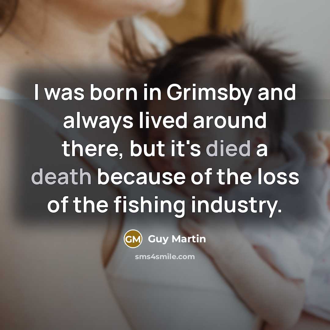 “I was born in Grimsby and always lived around there, but it's died a death because of the loss of the fishing industry.” quote by Guy Martin