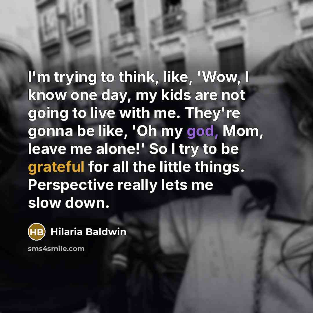 “I'm trying to think, like, 'Wow, I know one day, my kids are not going to live with me. They're gonna be like, 'Oh my god, Mom, leave me alone!' So I try to be grateful for all the little things. Perspective really lets me slow down.” quote by Hilaria Baldwin