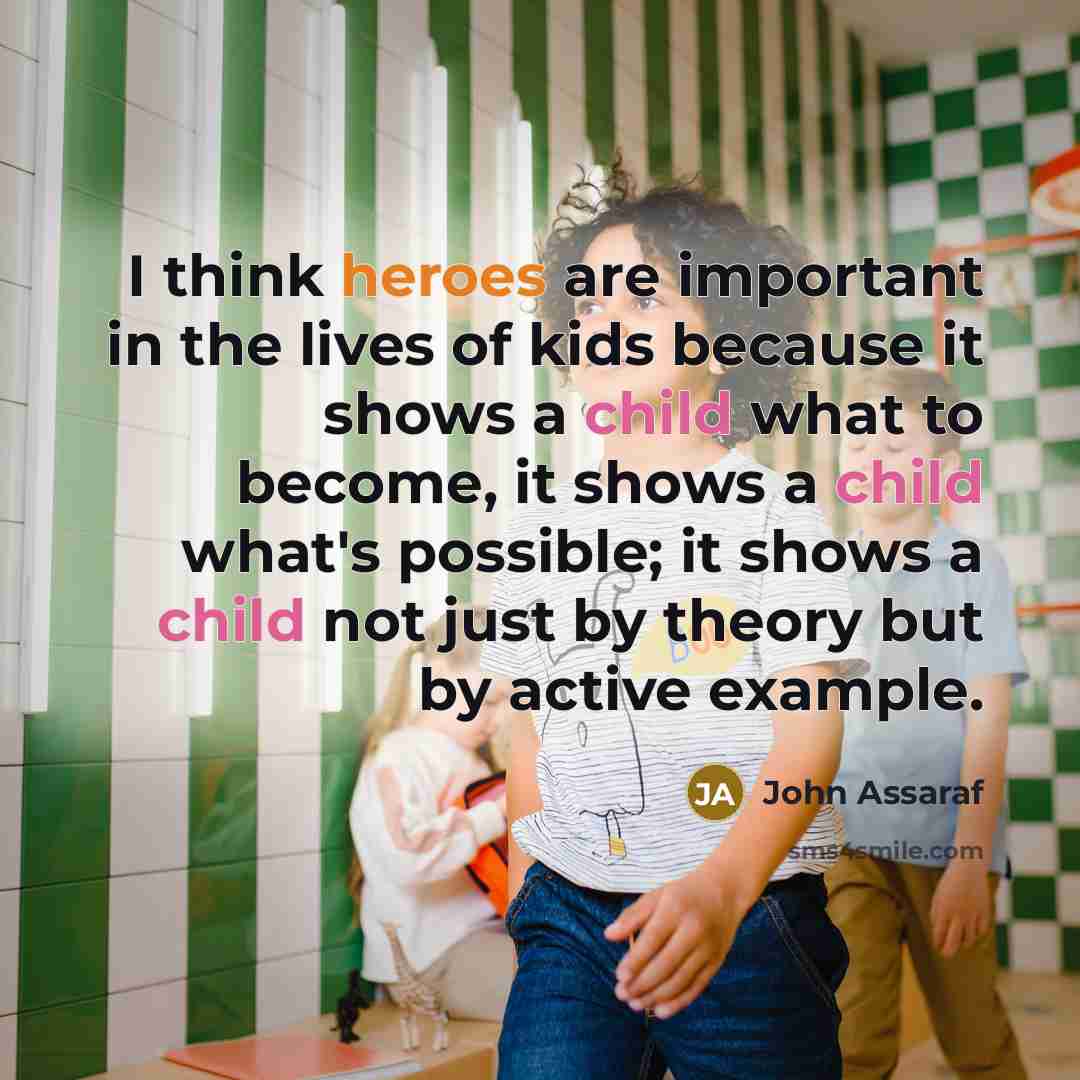 “I think heroes are important in the lives of kids because it shows a child what to become, it shows a child what's possible; it shows a child not just by theory but by active example.” quote by John Assaraf