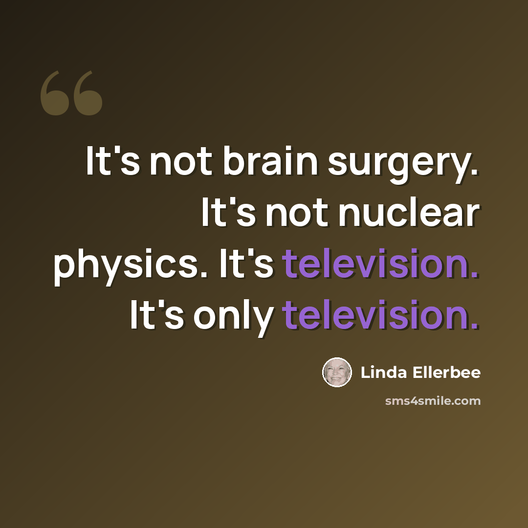 “It's not brain surgery. It's not nuclear physics. It's television. It's only television.” quote by Linda Ellerbee
