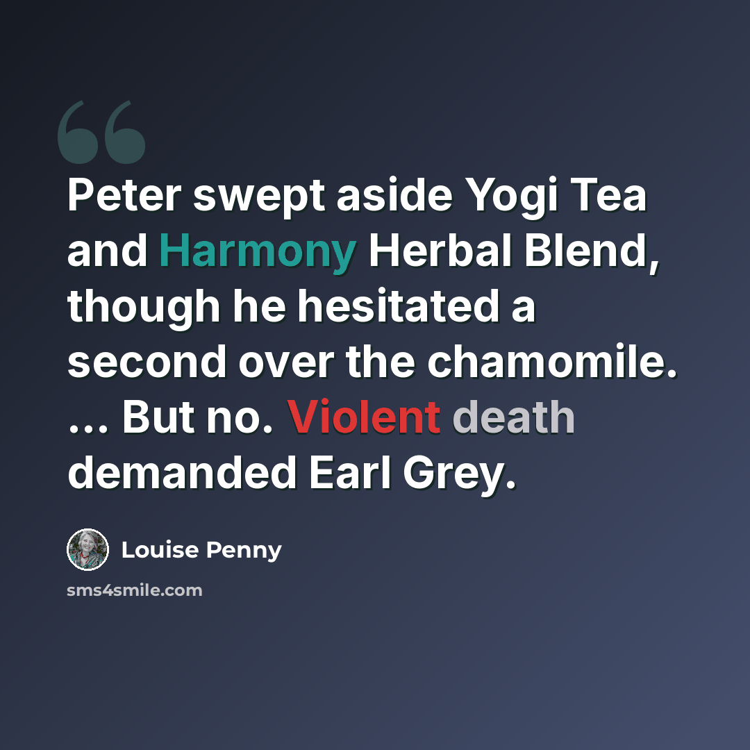 “Peter swept aside Yogi Tea and Harmony Herbal Blend, though he hesitated a second over the chamomile. … But no. Violent death demanded Earl Grey.” quote by Louise Penny