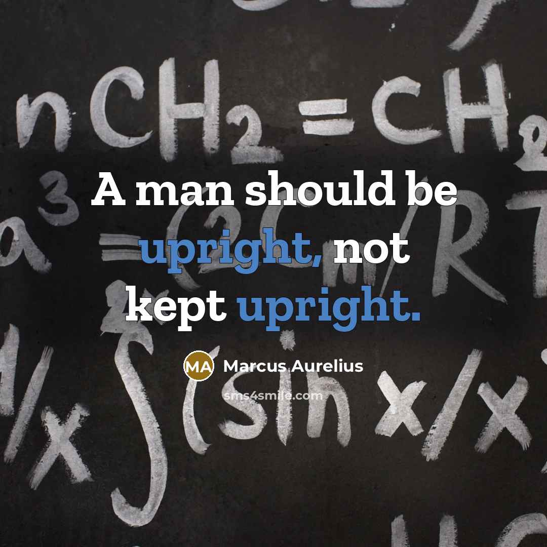 “A man should be upright, not kept upright.” quote by Marcus Aurelius