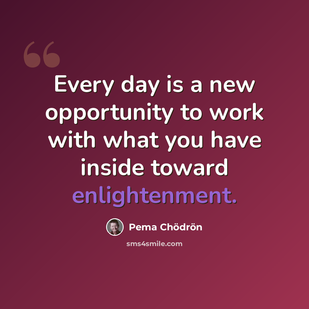 “Every day is a new opportunity to work with what you have inside toward enlightenment.” quote by Pema Chodron