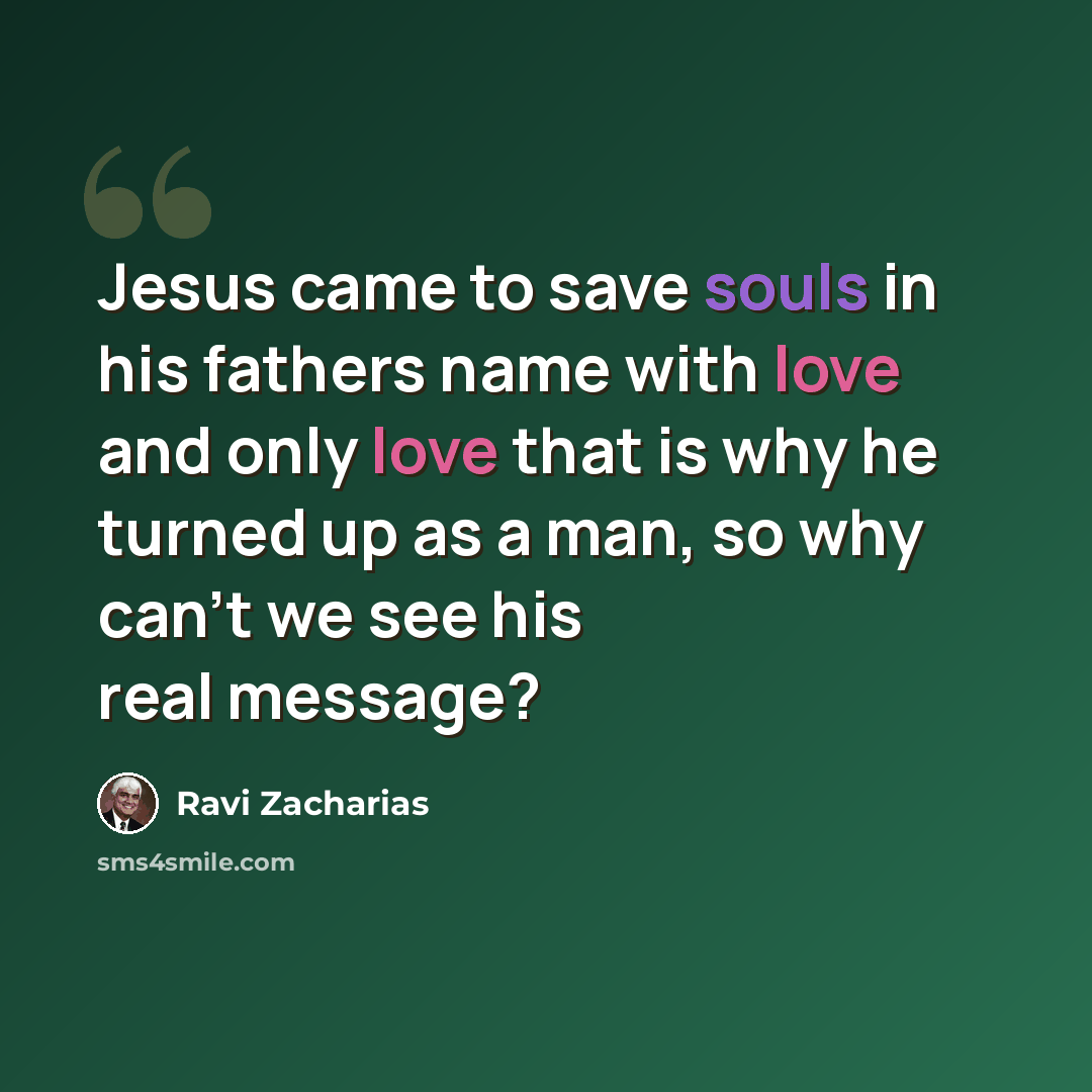 “Jesus came to save souls in his fathers name with love and only love that is why he turned up as a man, so why can't we see his real message?” quote by Ravi Zacharias
