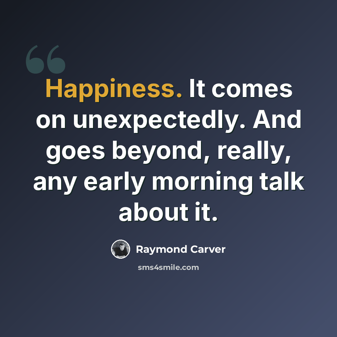 “Happiness. It comes on unexpectedly. And goes beyond, really, any early morning talk about it.” quote by Raymond Carver
