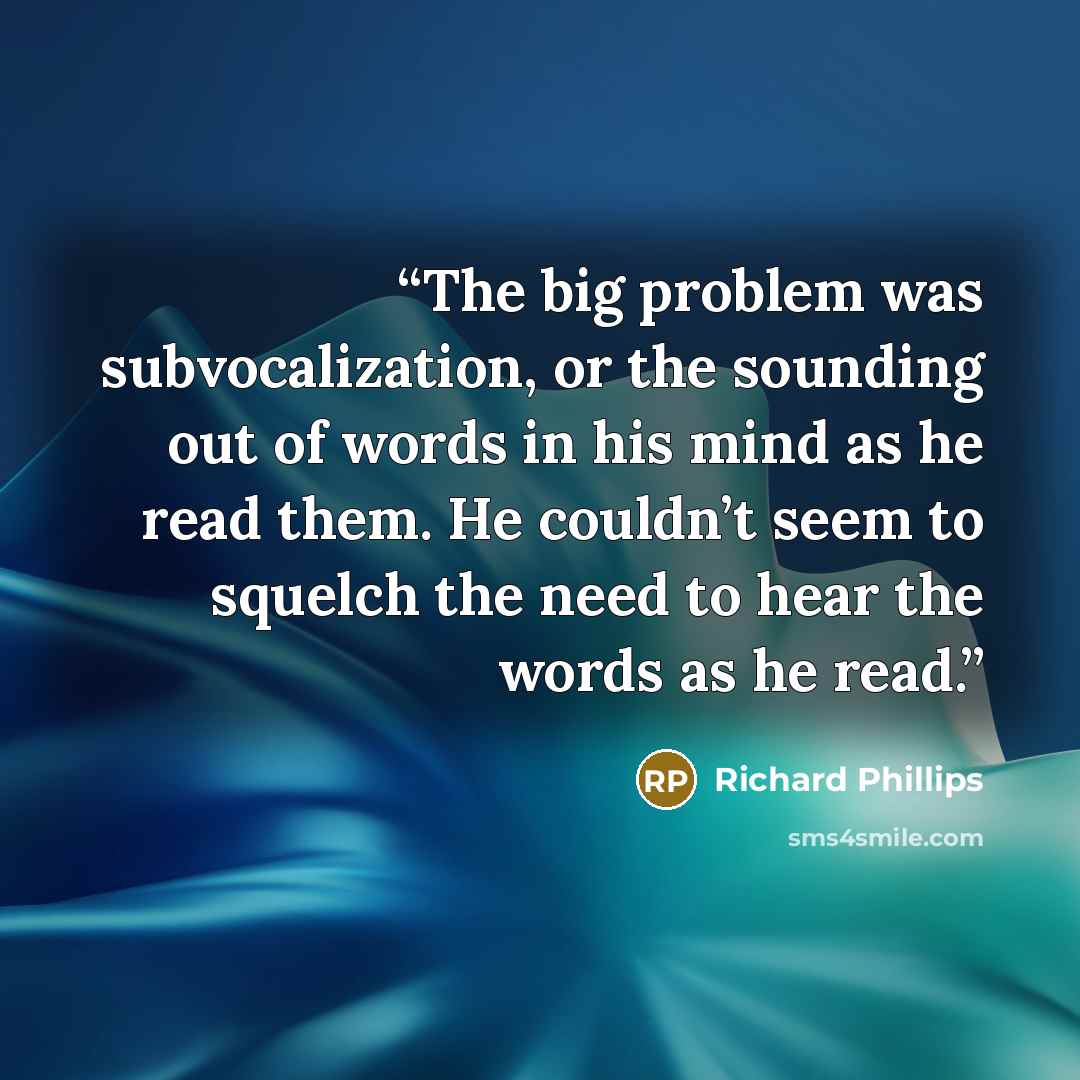“The big problem was subvocalization, or the sounding out of words in his mind as he read them. He couldn’t seem to squelch the need to hear the words as he read.” quote by Richard Phillips