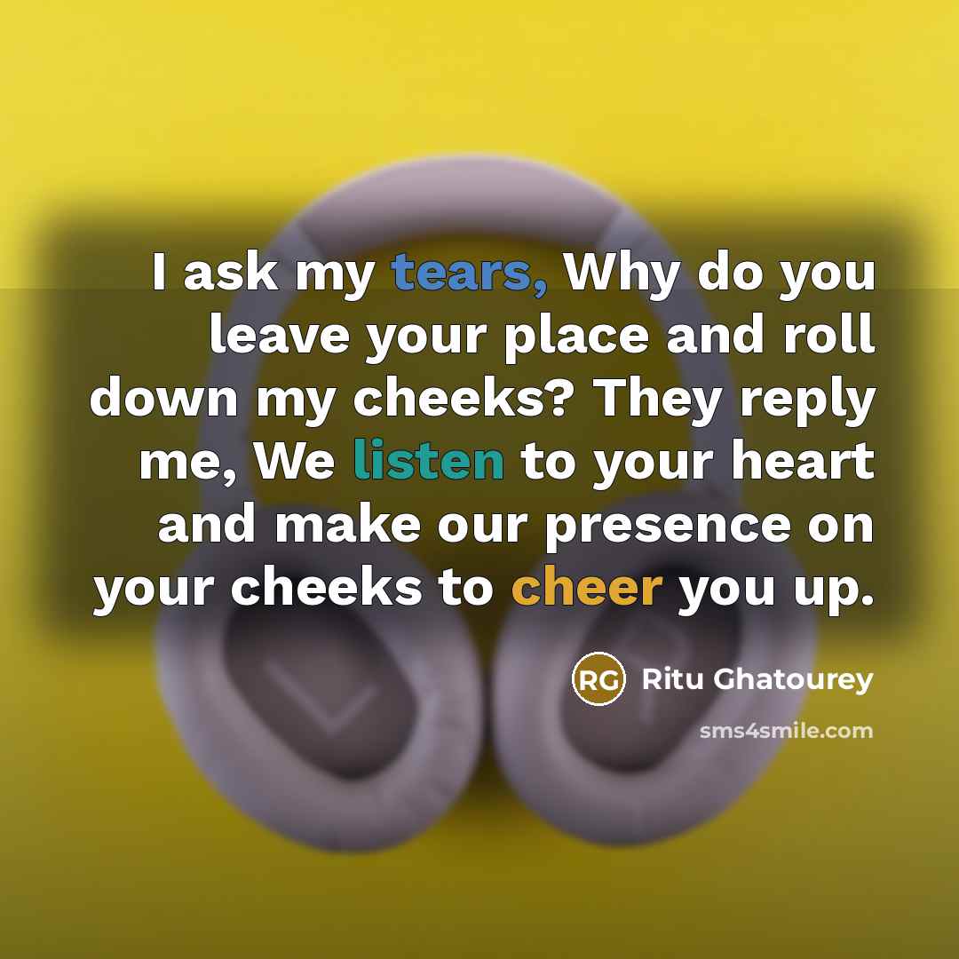 “I ask my tears, Why do you leave your place and roll down my cheeks? They reply me, We listen to your heart and make our presence on your cheeks to cheer you up.” quote by Ritu Ghatourey