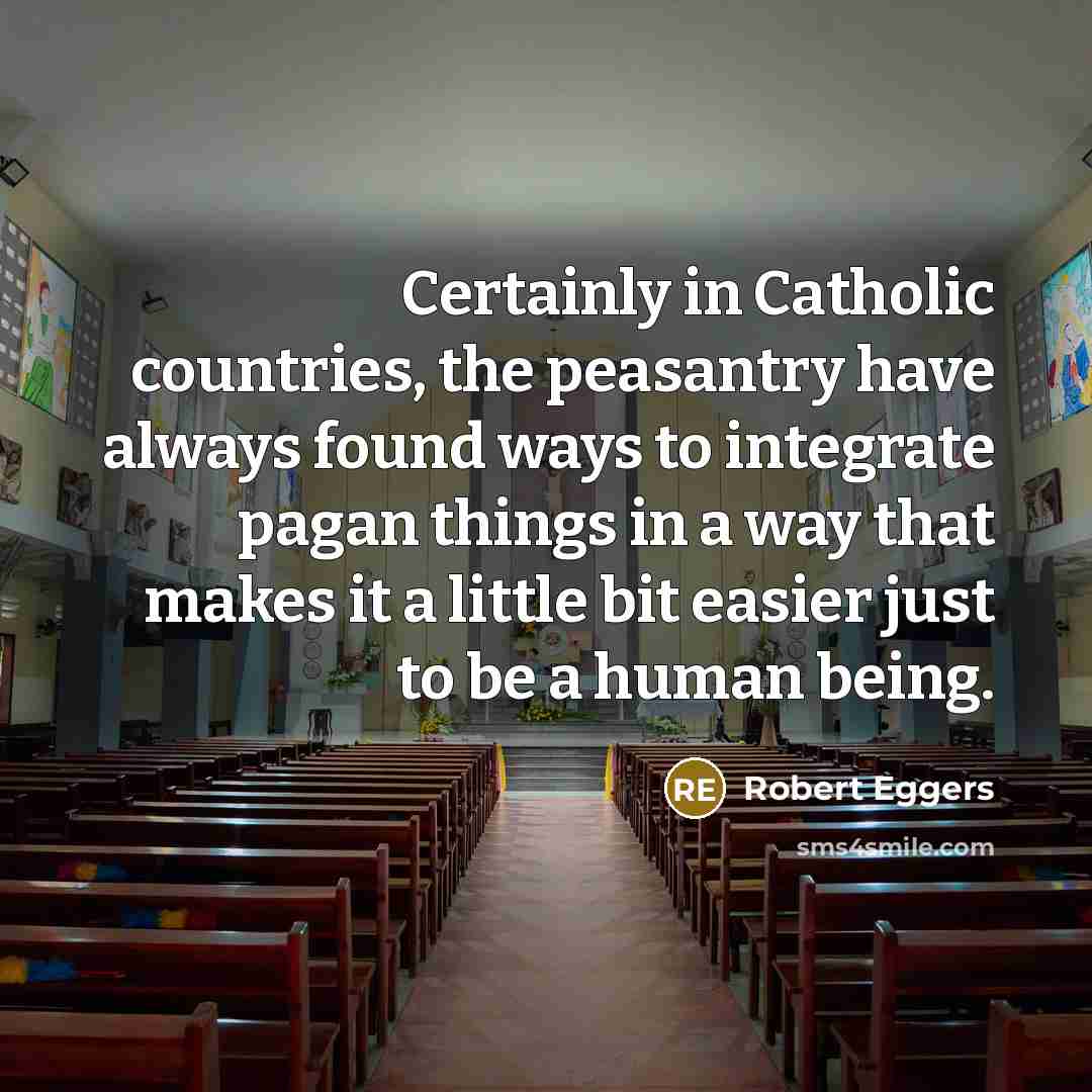 “Certainly in Catholic countries, the peasantry have always found ways to integrate pagan things in a way that makes it a little bit easier just to be a human being.” quote by Robert Eggers