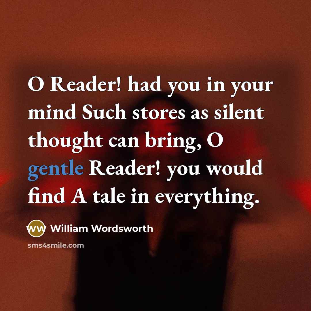 “O Reader! had you in your mind Such stores as silent thought can bring, O gentle Reader! you would find A tale in everything.” quote by William Wordsworth