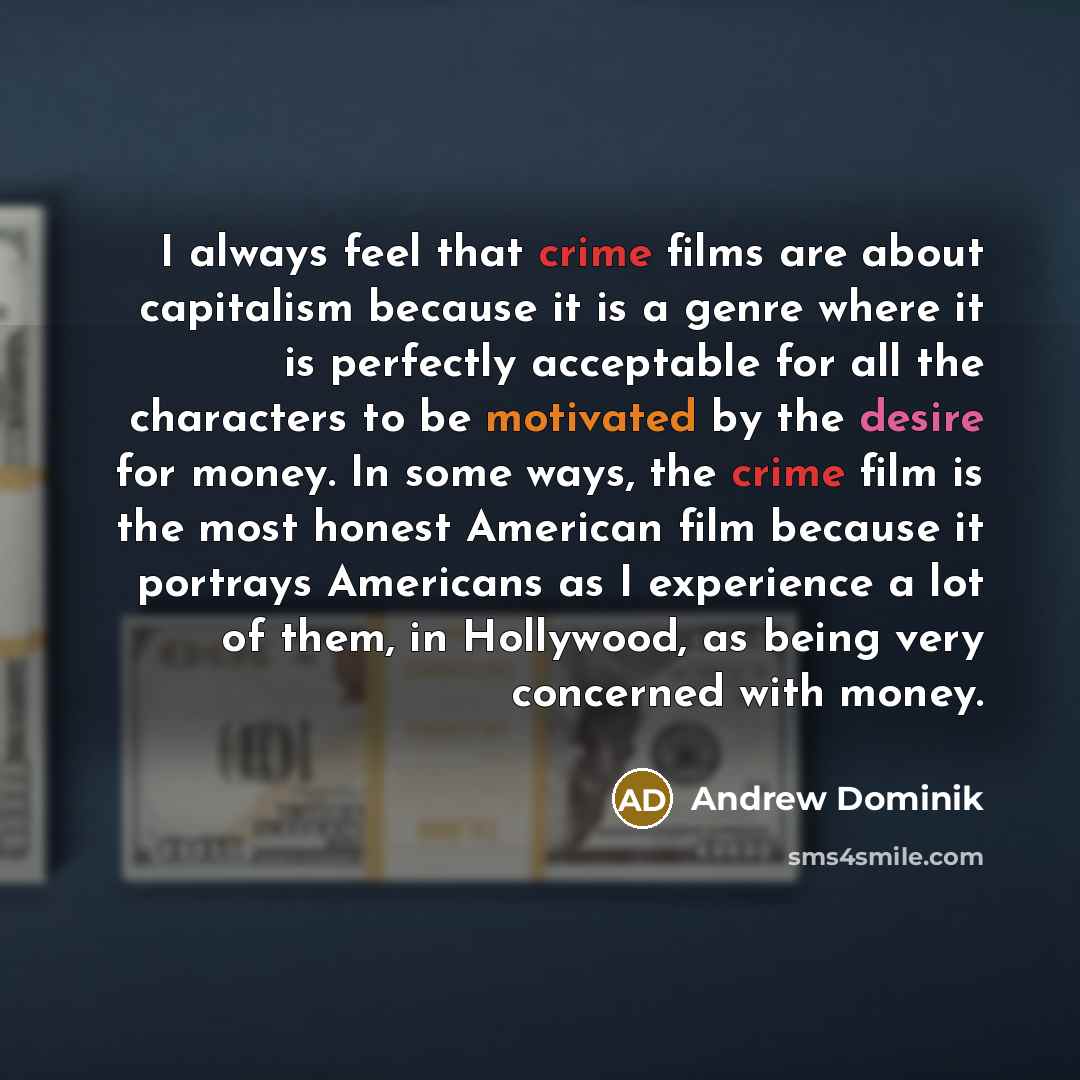 “I always feel that crime films are about capitalism because it is a genre where it is perfectly acceptable for all the characters to be motivated by the desire for money. In some ways, the crime film is the most honest American film because it portrays Americans as I experience a lot of them, in…” quote by Andrew Dominik