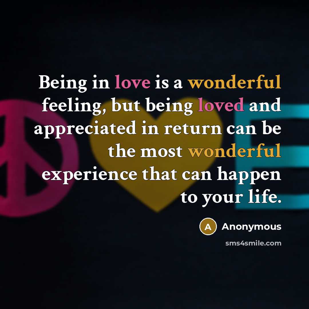 “Being in love is a wonderful feeling, but being loved and appreciated in return can be the most wonderful experience that can happen to your life.” quote by Anonymous